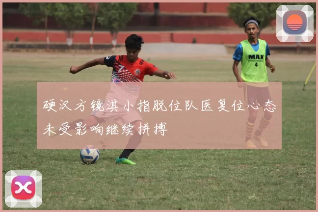 硬汉方镜淇小指脱位队医复位心态未受影响继续拼搏