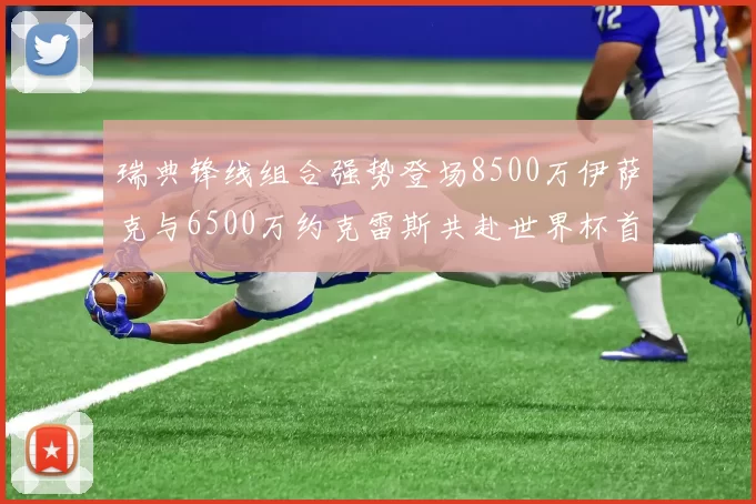 瑞典锋线组合强势登场8500万伊萨克与6500万约克雷斯共赴世界杯首秀