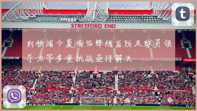 利物浦今夏面临锋线后防及球员领导力等多重挑战亟待解决