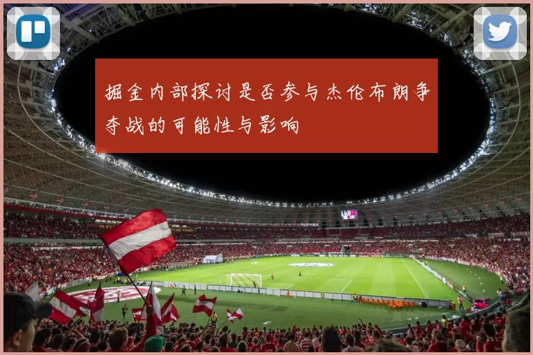 掘金内部探讨是否参与杰伦布朗争夺战的可能性与影响
