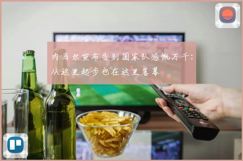 内马尔宣布告别国家队感慨万千：从这里起步也在这里落幕