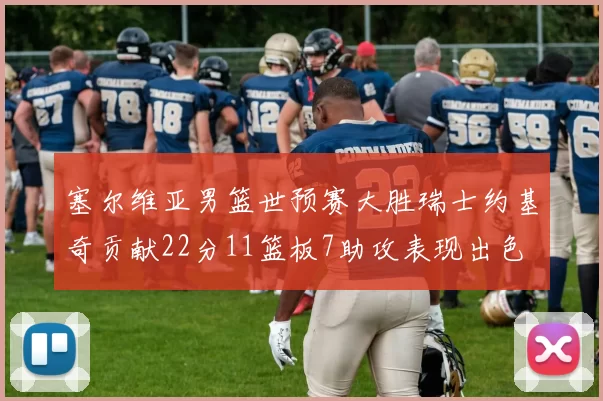 塞尔维亚男篮世预赛大胜瑞士约基奇贡献22分11篮板7助攻表现出色