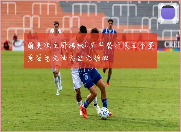前曼联主厨揭秘C罗早餐习惯五个蛋煎蛋卷无油无盐无胡椒