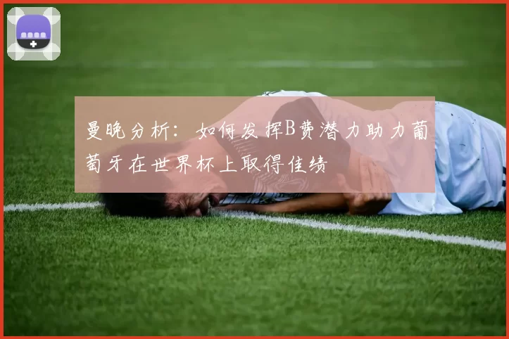 曼晚分析：如何发挥B费潜力助力葡萄牙在世界杯上取得佳绩