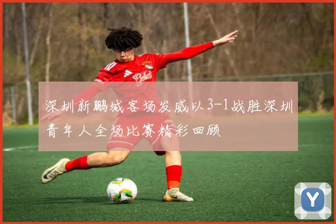 深圳新鹏城客场发威以3-1战胜深圳青年人全场比赛精彩回顾
