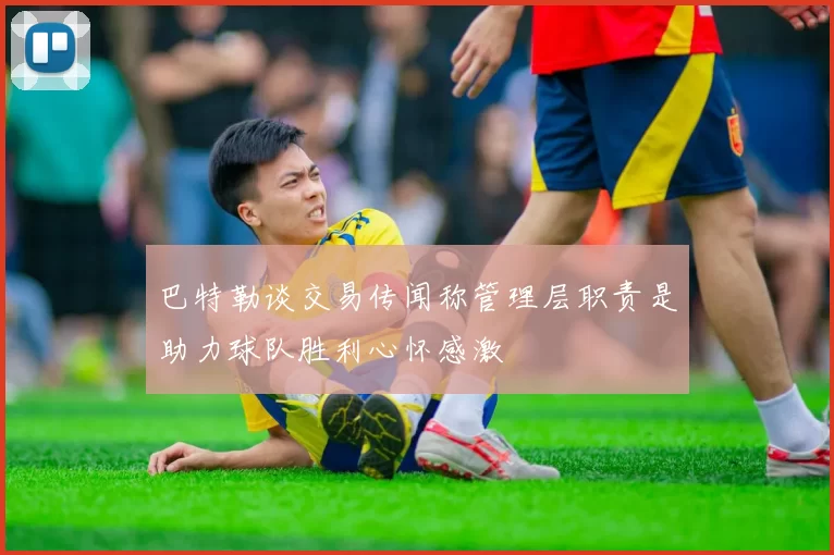 巴特勒谈交易传闻称管理层职责是助力球队胜利心怀感激