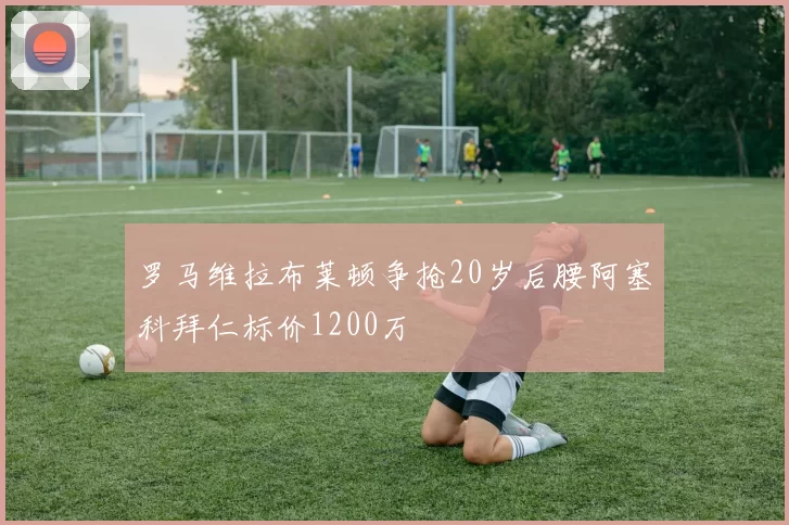 罗马维拉布莱顿争抢20岁后腰阿塞科拜仁标价1200万