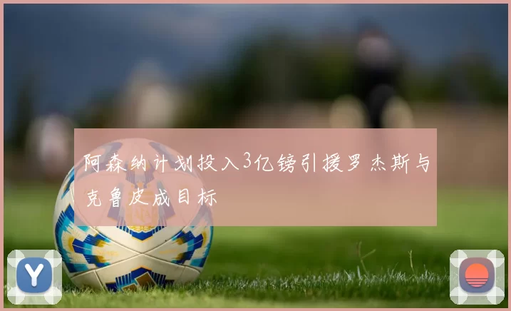 阿森纳计划投入3亿镑引援罗杰斯与克鲁皮成目标
