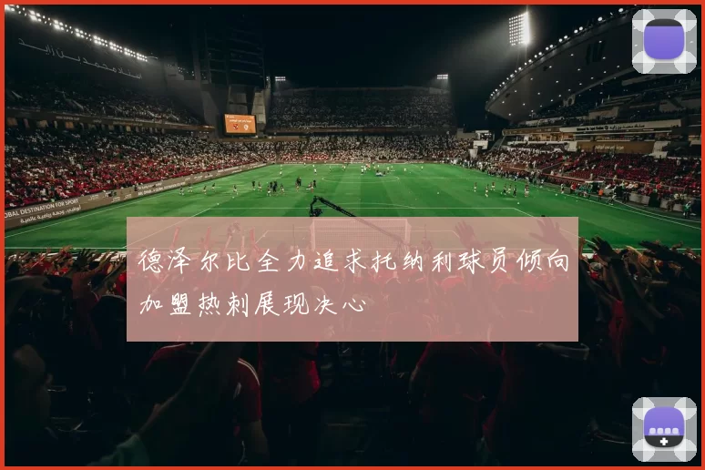 德泽尔比全力追求托纳利球员倾向加盟热刺展现决心