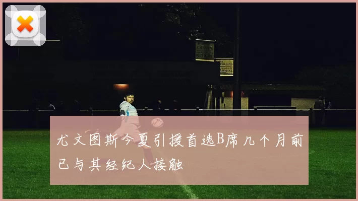 尤文图斯今夏引援首选B席几个月前已与其经纪人接触