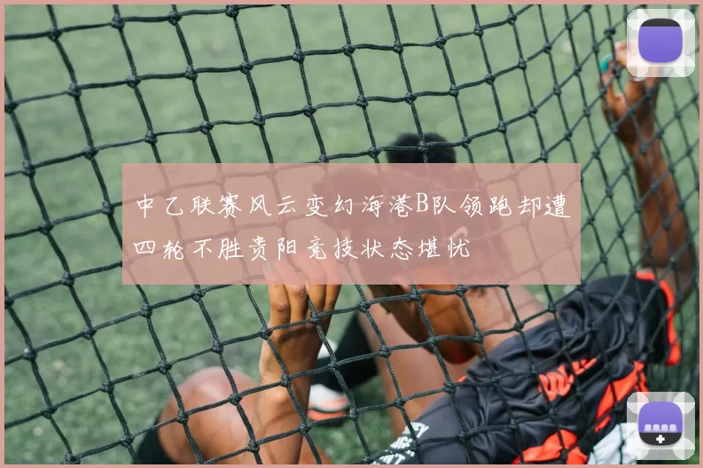 中乙联赛风云变幻海港B队领跑却遭四轮不胜贵阳竞技状态堪忧