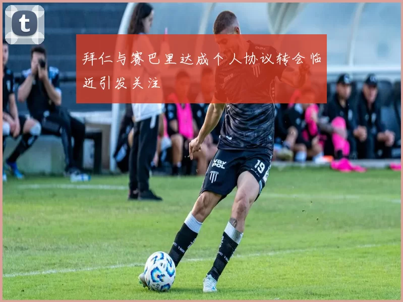 拜仁与赛巴里达成个人协议转会临近引发关注