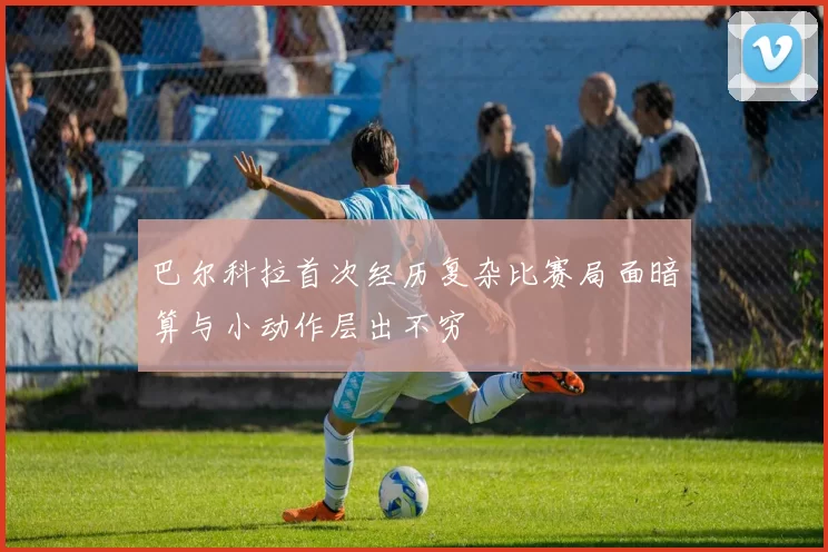 巴尔科拉首次经历复杂比赛局面暗算与小动作层出不穷
