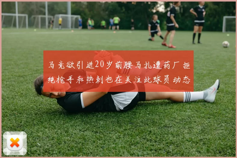 马竞欲引进20岁前腰马扎遭药厂拒绝枪手和热刺也在关注此球员动态