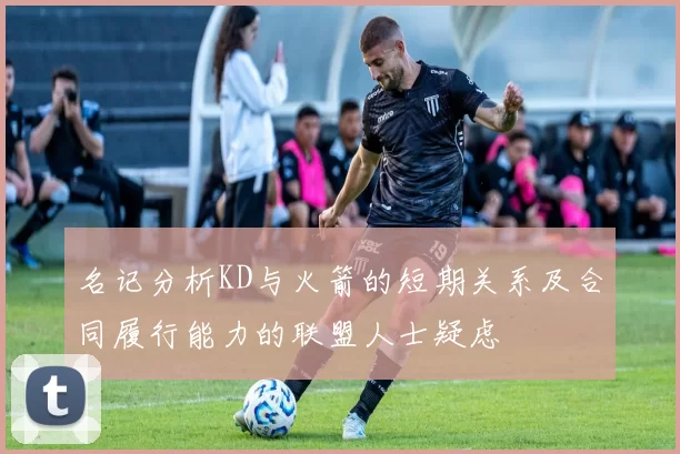 名记分析KD与火箭的短期关系及合同履行能力的联盟人士疑虑