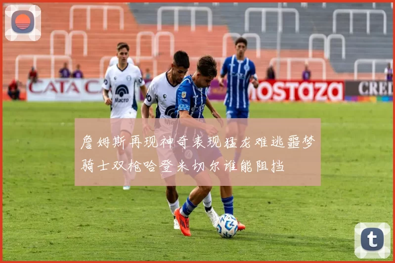 詹姆斯再现神奇表现猛龙难逃噩梦骑士双枪哈登米切尔谁能阻挡
