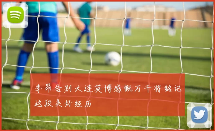 李昂告别大连英博感慨万千将铭记这段美好经历