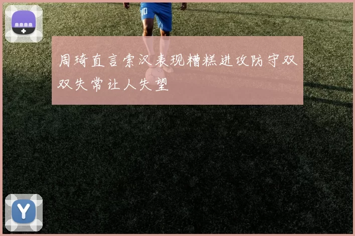 周琦直言索汉表现糟糕进攻防守双双失常让人失望