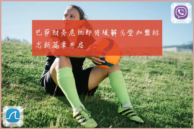 巴萨财务危机即将缓解戈登加盟标志新篇章开启