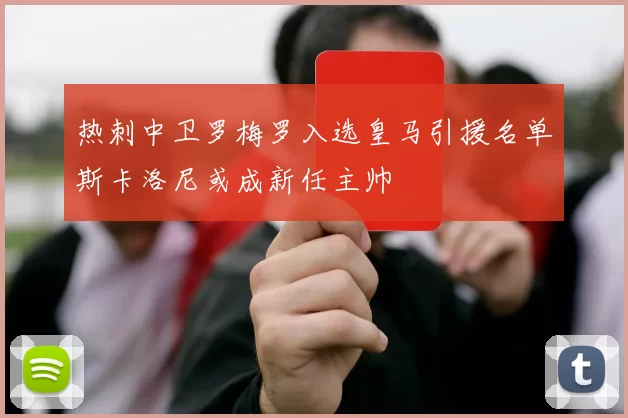 热刺中卫罗梅罗入选皇马引援名单斯卡洛尼或成新任主帅