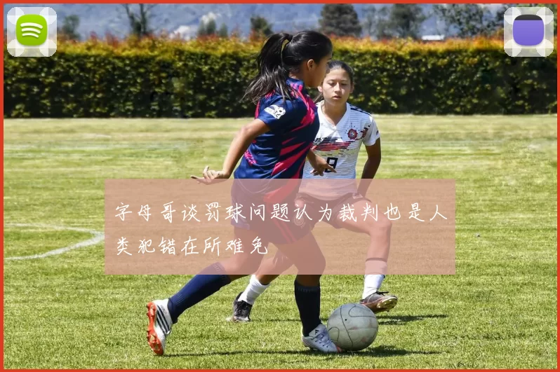字母哥谈罚球问题认为裁判也是人类犯错在所难免