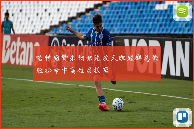 哈特盛赞米切尔进攻天赋超群总能轻松命中高难度投篮