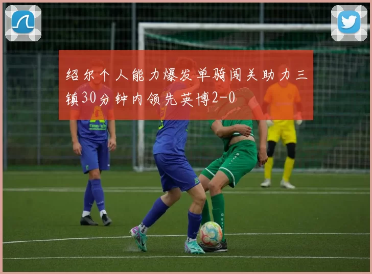绍尔个人能力爆发单骑闯关助力三镇30分钟内领先英博2-0