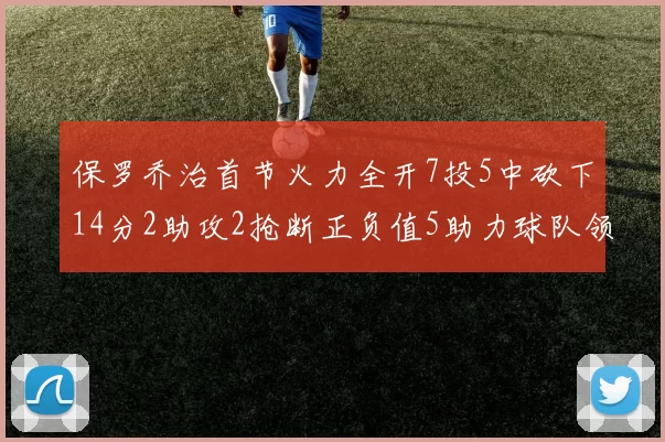 保罗乔治首节火力全开7投5中砍下14分2助攻2抢断正负值5助力球队领先