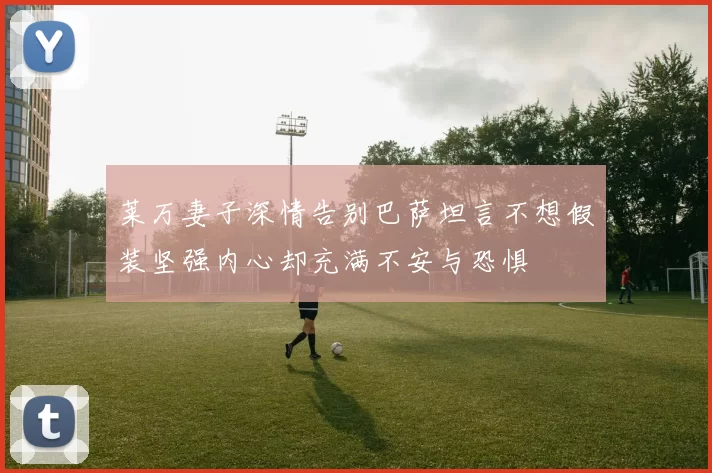 莱万妻子深情告别巴萨坦言不想假装坚强内心却充满不安与恐惧