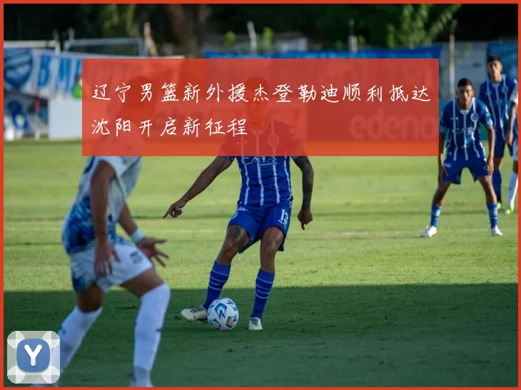 辽宁男篮新外援杰登勒迪顺利抵达沈阳开启新征程