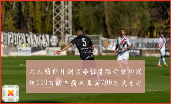 尤文图斯计划为弗拉霍维奇续约提供600万欧年薪及最高700万奖金方案