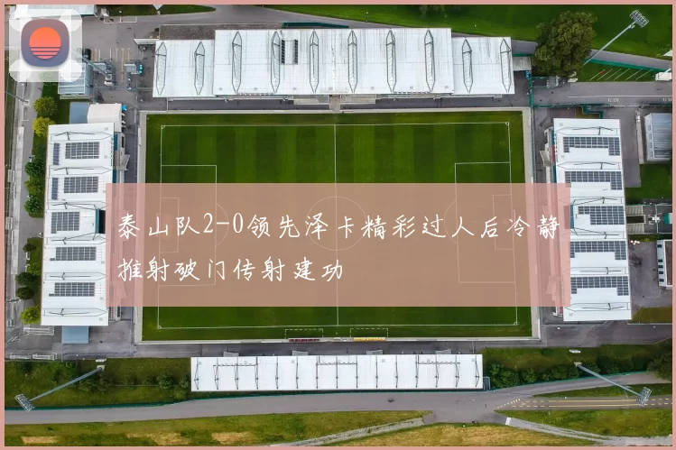 泰山队2-0领先泽卡精彩过人后冷静推射破门传射建功