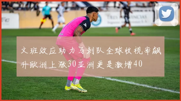 文班效应助力马刺队全球收视率飙升欧洲上涨30亚洲更是激增40