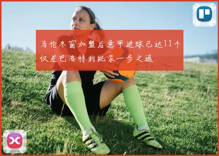 马伦冬窗加盟后意甲进球已达11个仅差巴洛特利纪录一步之遥