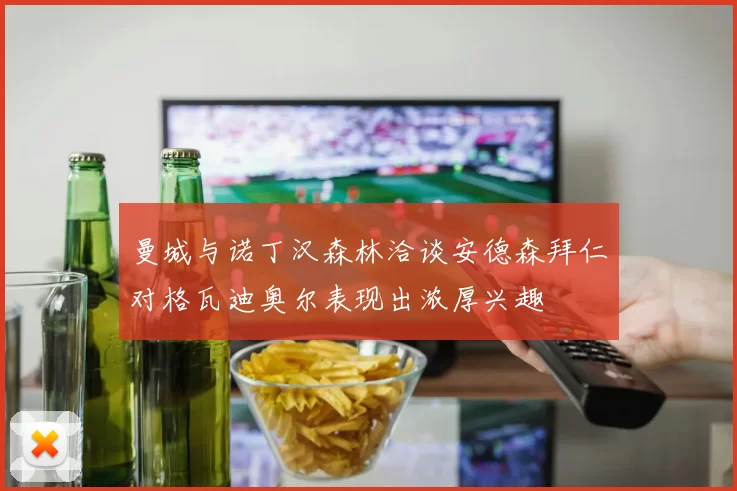曼城与诺丁汉森林洽谈安德森拜仁对格瓦迪奥尔表现出浓厚兴趣