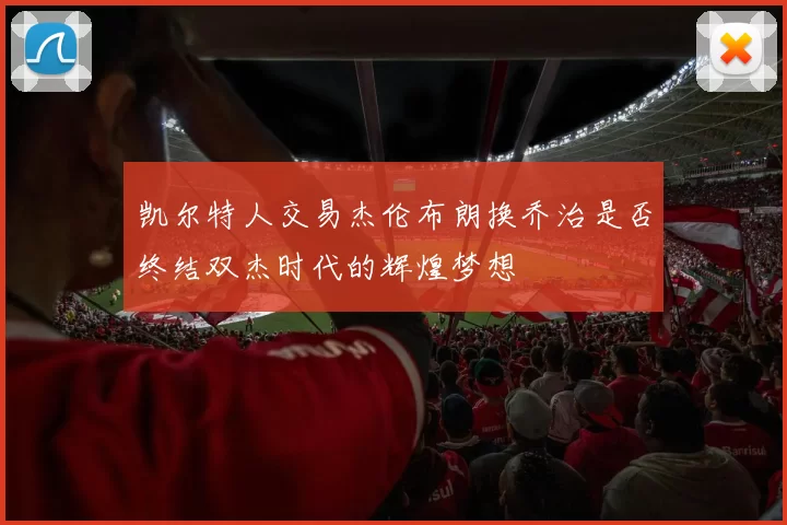 凯尔特人交易杰伦布朗换乔治是否终结双杰时代的辉煌梦想